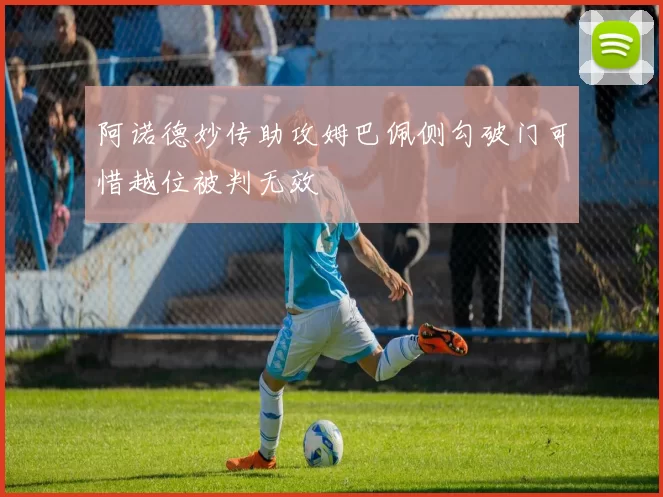 阿诺德妙传助攻姆巴佩侧勾破门可惜越位被判无效