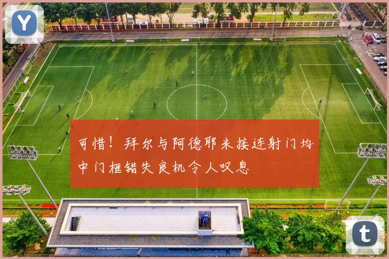 可惜！拜尔与阿德耶米接连射门均中门框错失良机令人叹息