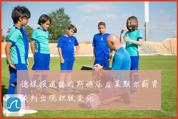 德媒报道赫内斯施压后莱默尔薪资谈判出现积极变化