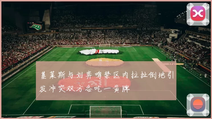 基莱斯与刘弈鸣禁区内拉扯倒地引发冲突双方各吃一黄牌