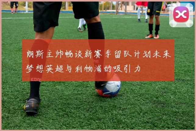 朗斯主帅畅谈新赛季留队计划未来梦想英超与利物浦的吸引力