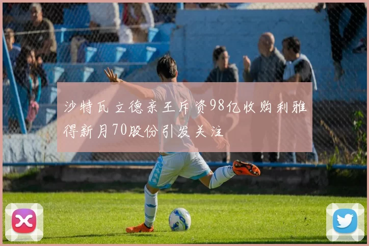 沙特瓦立德亲王斥资98亿收购利雅得新月70股份引发关注