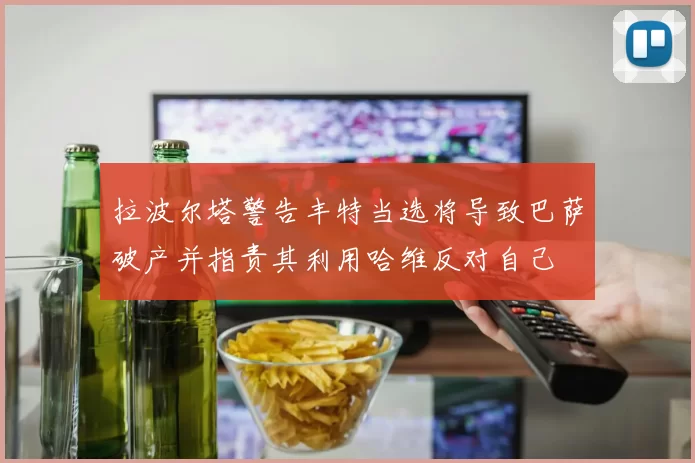 拉波尔塔警告丰特当选将导致巴萨破产并指责其利用哈维反对自己