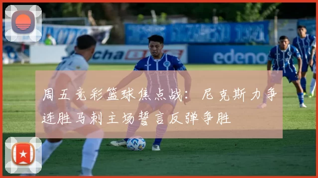 周五竞彩篮球焦点战：尼克斯力争连胜马刺主场誓言反弹争胜