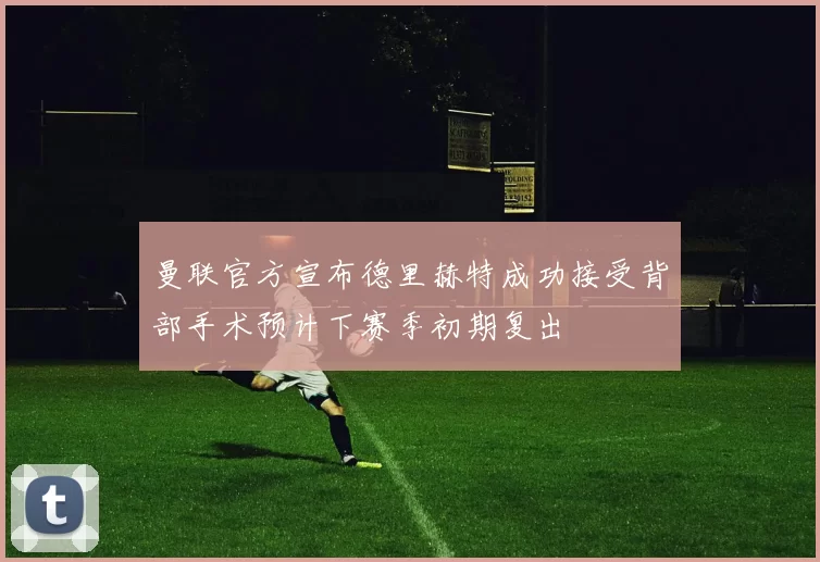 曼联官方宣布德里赫特成功接受背部手术预计下赛季初期复出