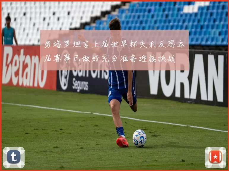 劳塔罗坦言上届世界杯失利反思本届赛事已做好充分准备迎接挑战