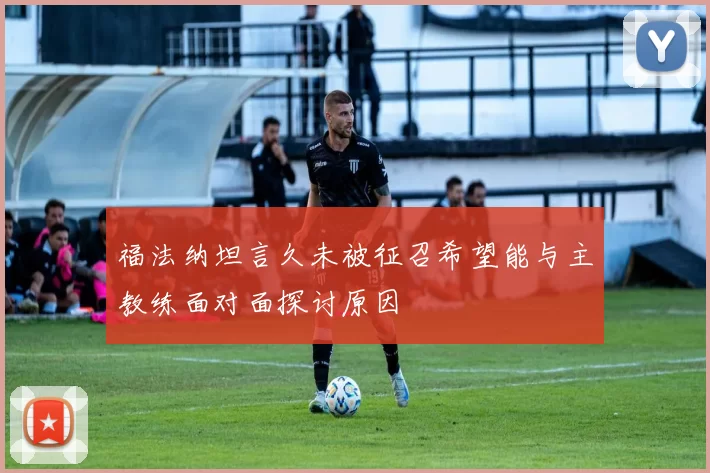 福法纳坦言久未被征召希望能与主教练面对面探讨原因