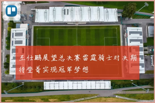 王仕鹏展望总决赛雷霆骑士对决期待登哥实现冠军梦想