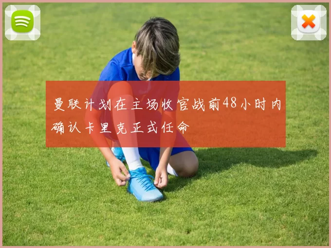 曼联计划在主场收官战前48小时内确认卡里克正式任命