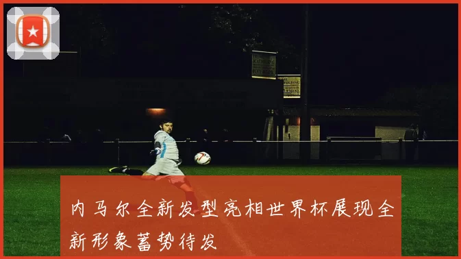 内马尔全新发型亮相世界杯展现全新形象蓄势待发