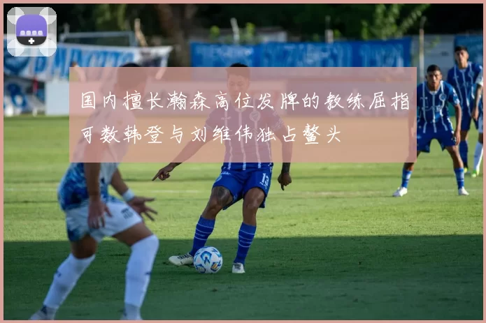 国内擅长瀚森高位发牌的教练屈指可数韩登与刘维伟独占鳌头