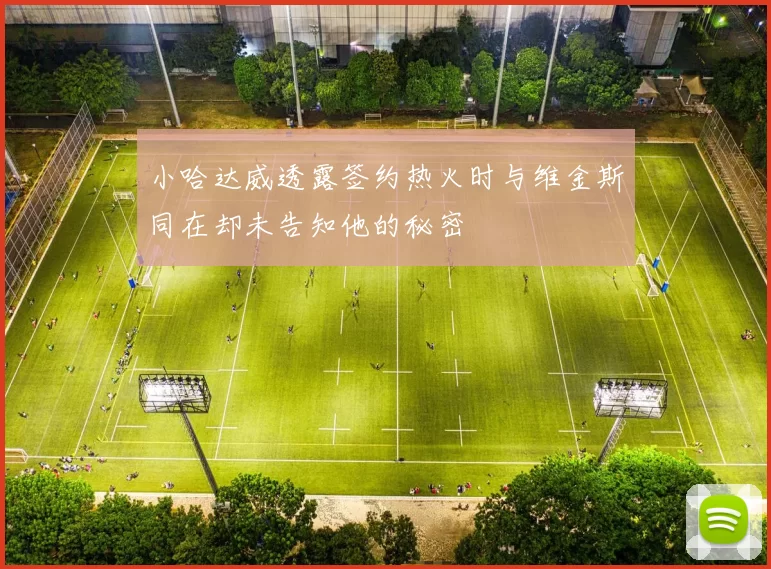 小哈达威透露签约热火时与维金斯同在却未告知他的秘密