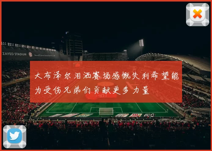 大布泽尔泪洒赛场感慨失利希望能为受伤兄弟们贡献更多力量