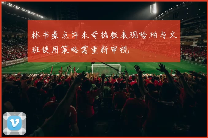 林书豪点评米奇执教表现哈珀与文班使用策略需重新审视